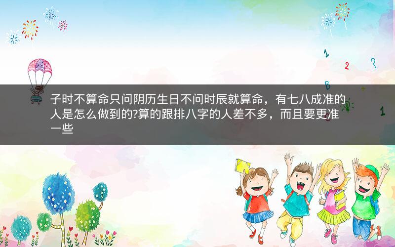 子时不算命只问阴历生日不问时辰就算命，有七八成准的人是怎么做到的?算的跟排八字的人差不多，而且要更准一些
