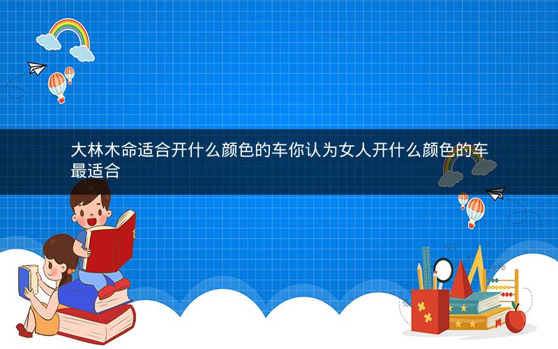 大林木命适合开什么颜色的车你认为女人开什么颜色的车最适合 大林木命适合开什么颜色的车你认为女人开什么颜色的车最适合