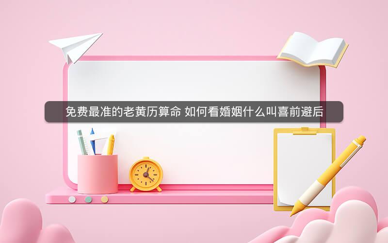 免费最准的老黄历算命 如何看婚姻什么叫喜前避后