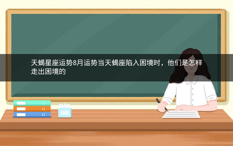 天蝎星座运势8月运势当天蝎座陷入困境时，他们是怎样走出困境的