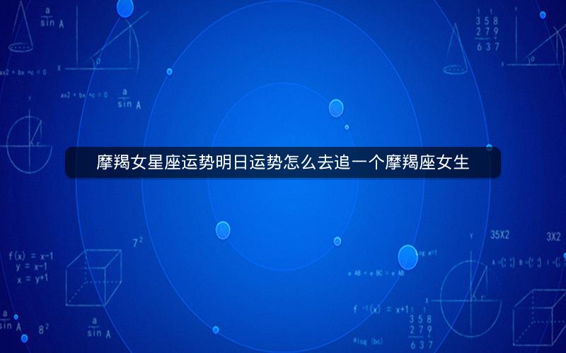 摩羯女星座运势明日运势怎么去追一个摩羯座女生