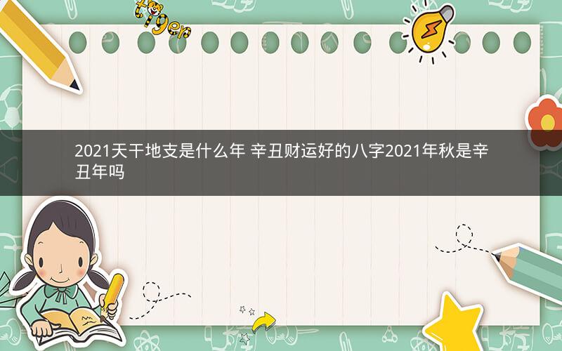 2021天干地支是什么年 辛丑财运好的八字2021年秋是辛丑年吗