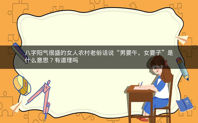 八字阳气很盛的女人农村老俗话说“男要午，女要子”是什么意思？有道理吗