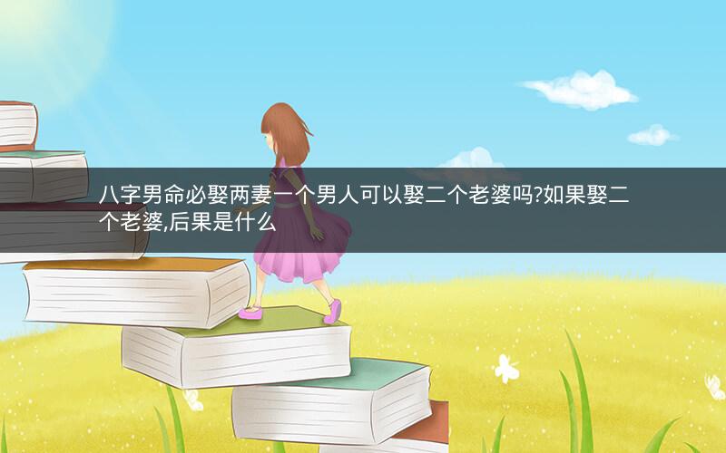 八字男命必娶两妻一个男人可以娶二个老婆吗?如果娶二个老婆,后果是什么