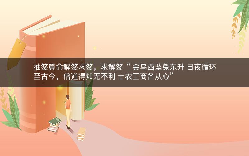 抽签算命解签求签，求解签“ 金乌西坠兔东升 日夜循环至古今，僧道得知无不利 士农工商各从心”