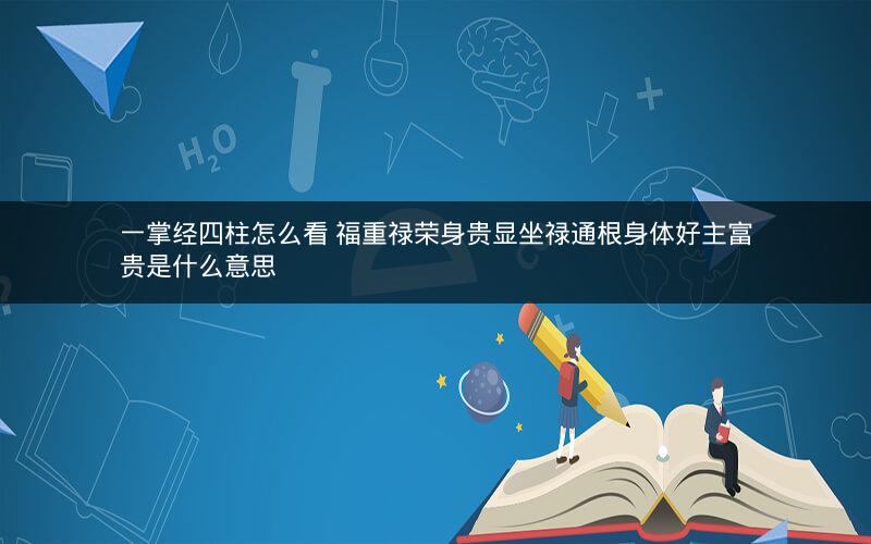 一掌经四柱怎么看 福重禄荣身贵显坐禄通根身体好主富贵是什么意思
