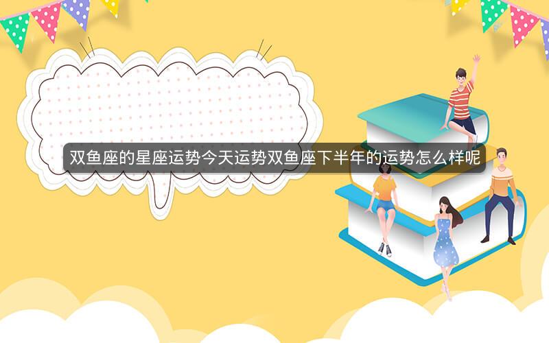 双鱼座的星座运势今天运势双鱼座下半年的运势怎么样呢