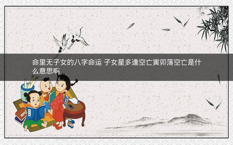 命里无子女的八字命运 子女星多逢空亡寅卯落空亡是什么意思啊