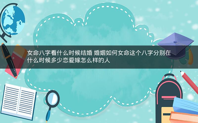 女命八字看什么时候结婚 婚姻如何女命这个八字分别在什么时候多少恋爱嫁怎么样的人