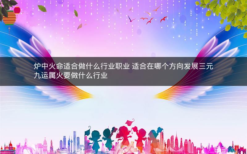 炉中火命适合做什么行业职业 适合在哪个方向发展三元九运属火要做什么行业