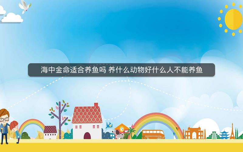 海中金命适合养鱼吗 养什么动物好什么人不能养鱼