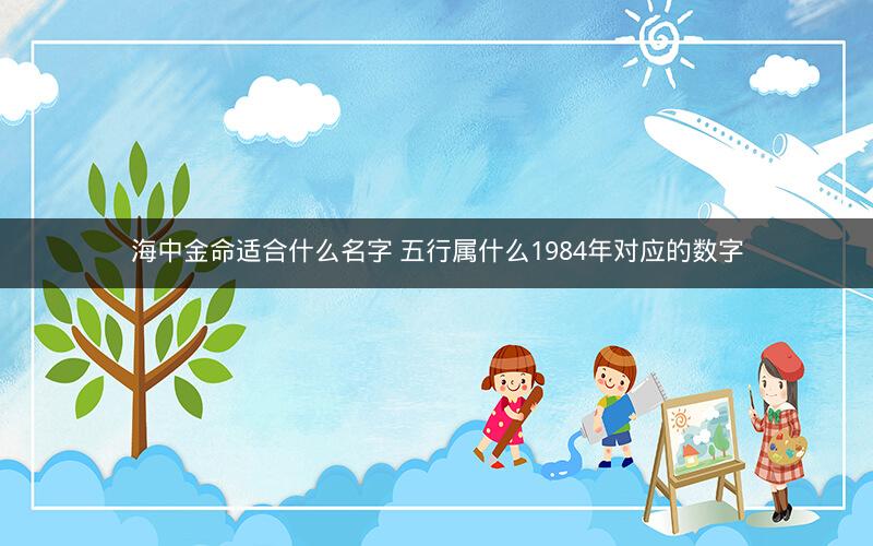 海中金命适合什么名字 五行属什么1984年对应的数字