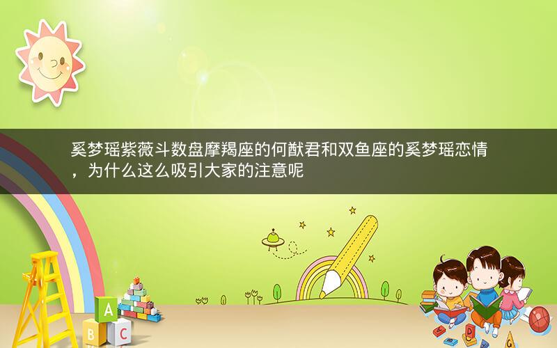 奚梦瑶紫薇斗数盘摩羯座的何猷君和双鱼座的奚梦瑶恋情，为什么这么吸引大家的注意呢