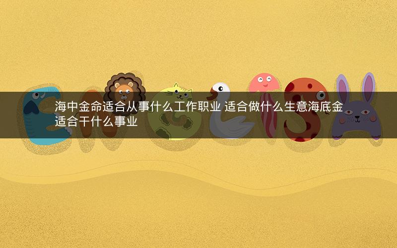 海中金命适合从事什么工作职业 适合做什么生意海底金适合干什么事业