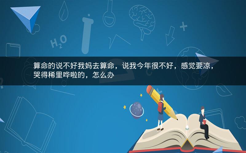 算命的说不好我妈去算命，说我今年很不好，感觉要凉，哭得稀里哗啦的，怎么办