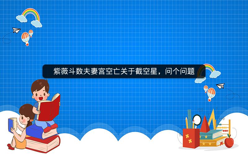紫薇斗数夫妻宫空亡关于截空星，问个问题
