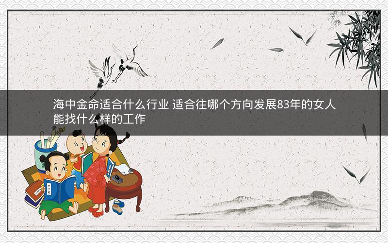 海中金命适合什么行业 适合往哪个方向发展83年的女人能找什么样的工作