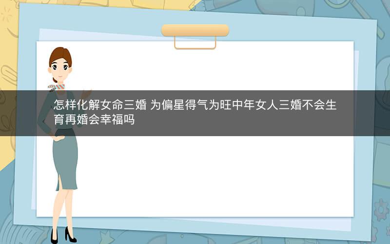 怎样化解女命三婚 为偏星得气为旺中年女人三婚不会生育再婚会幸福吗