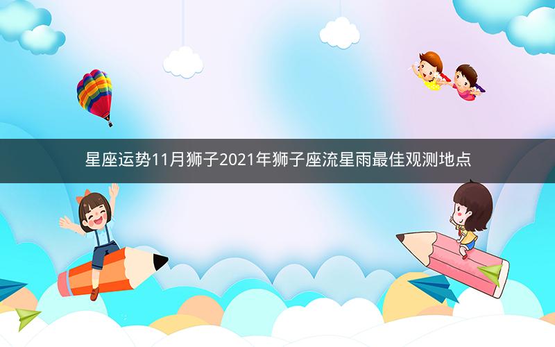 星座运势11月狮子2021年狮子座流星雨最佳观测地点