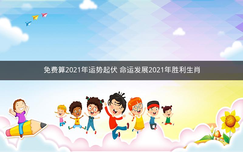 免费算2021年运势起伏 命运发展2021年胜利生肖