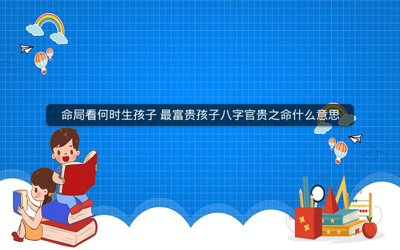 命局看何时生孩子 最富贵孩子八字官贵之命什么意思