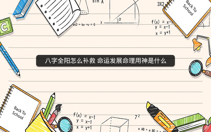 八字全阳怎么补救 命运发展命理用神是什么