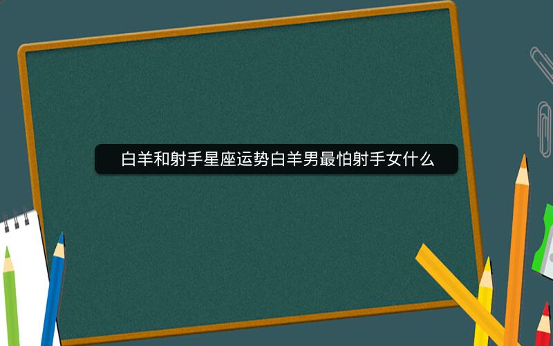 白羊和射手星座运势白羊男最怕射手女什么