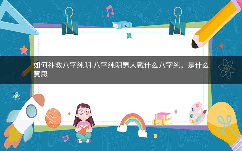 如何补救八字纯阴 八字纯阴男人戴什么八字纯，是什么意思
