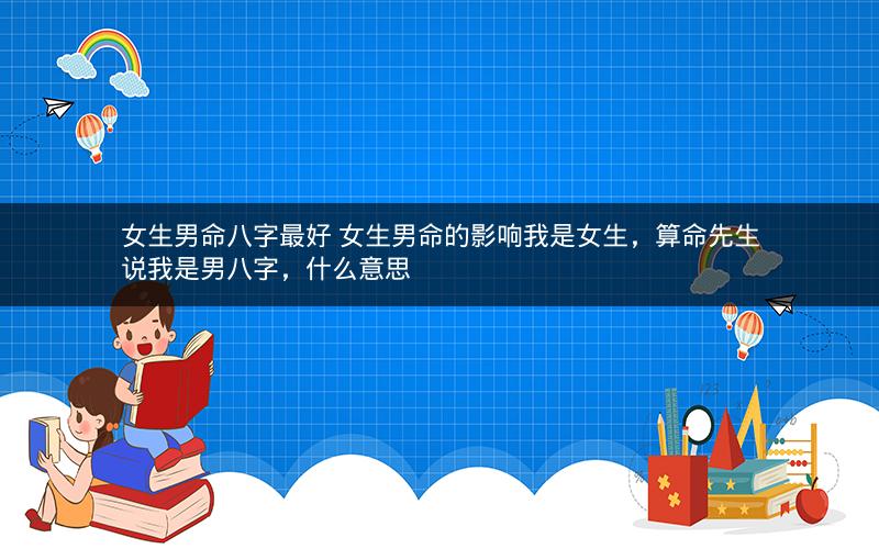 女生男命八字最好 女生男命的影响我是女生，算命先生说我是男八字，什么意思