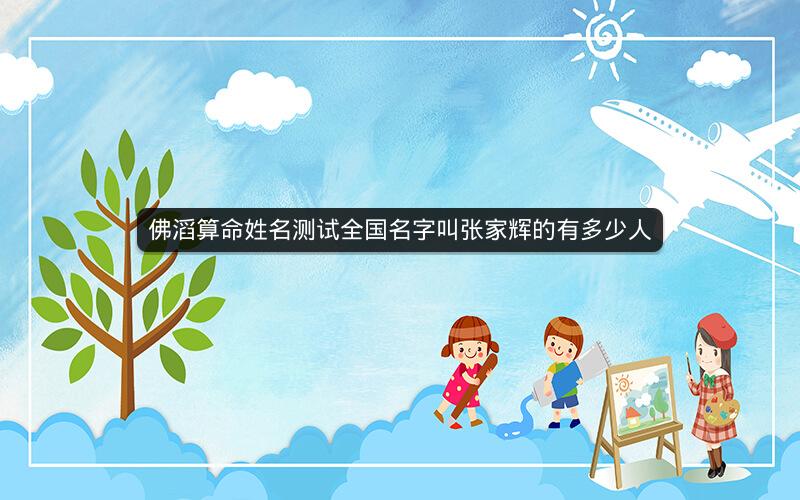 佛滔算命姓名测试全国名字叫张家辉的有多少人