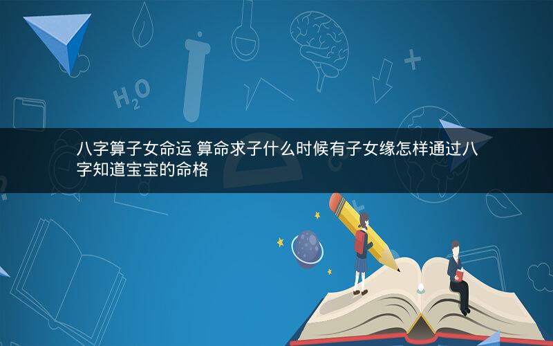 八字算子女命运 算命求子什么时候有子女缘怎样通过八字知道宝宝的命格