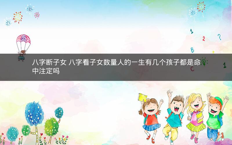 八字断子女 八字看子女数量人的一生有几个孩子都是命中注定吗