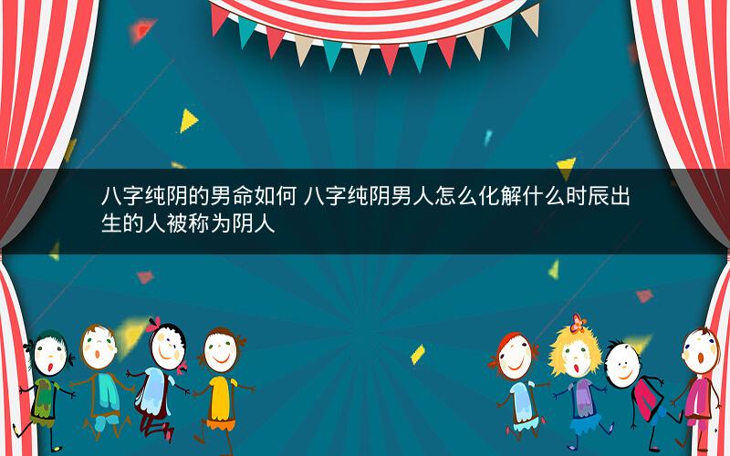 八字纯阴的男命如何 八字纯阴男人怎么化解什么时辰出生的人被称为阴人