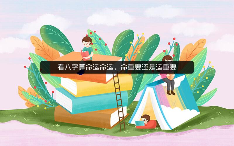 看八字算命运命运，命重要还是运重要