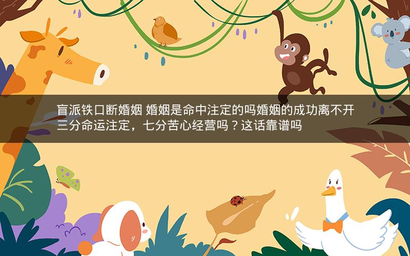 盲派铁口断婚姻 婚姻是命中注定的吗婚姻的成功离不开三分命运注定，七分苦心经营吗？这话靠谱吗