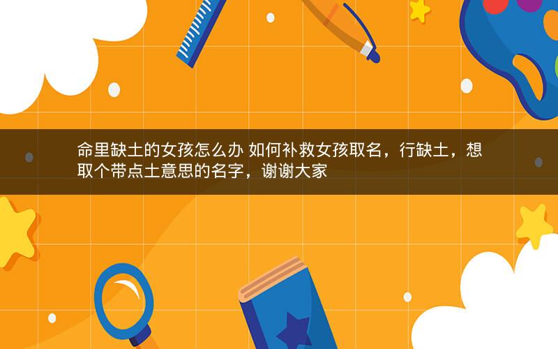 命里缺土的女孩怎么办 如何补救女孩取名，行缺土，想取个带点土意思的名字，谢谢大家