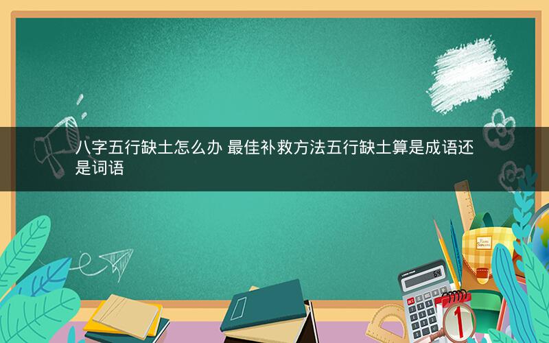 八字五行缺土怎么办 最佳补救方法五行缺土算是成语还是词语