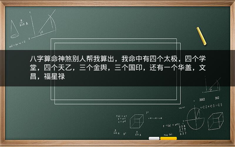 八字算命神煞别人帮我算出，我命中有四个太极，四个学堂，四个天乙，三个金舆，三个国印，还有一个华盖，文昌，福星禄