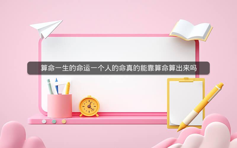 算命一生的命运一个人的命真的能靠算命算出来吗