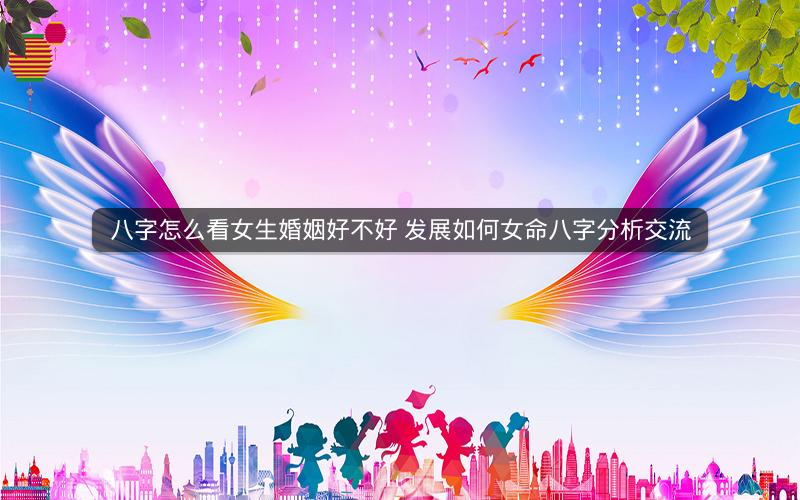 八字怎么看女生婚姻好不好 发展如何女命八字分析交流
