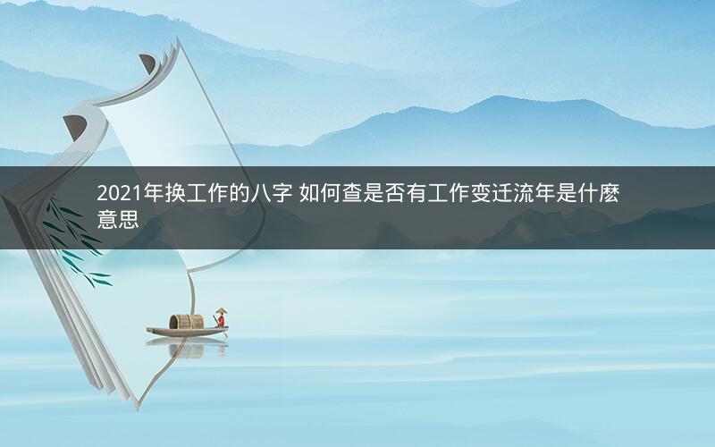 2021年换工作的八字 如何查是否有工作变迁流年是什麽意思