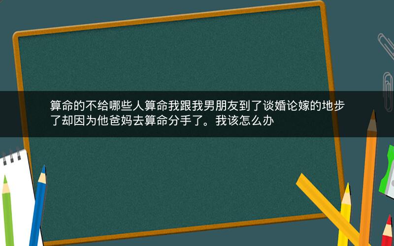 算命的不给哪些人算命我跟我男朋友到了谈婚论嫁的地步了却因为他爸妈去算命分手了。我该怎么办