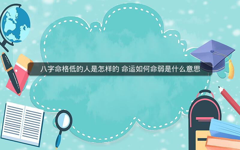 八字命格低的人是怎样的 命运如何命弱是什么意思