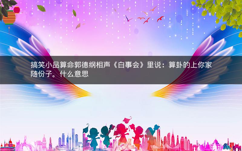 搞笑小品算命郭德纲相声《白事会》里说：算卦的上你家随份子。什么意思