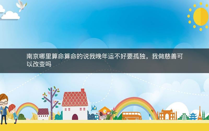 南京哪里算命算命的说我晚年运不好要孤独，我做慈善可以改变吗