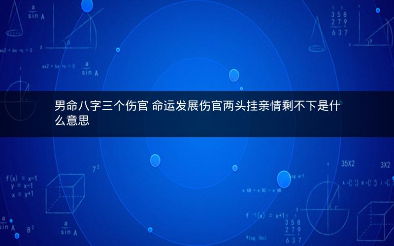 男命八字三个伤官 命运发展伤官两头挂亲情剩不下是什么意思