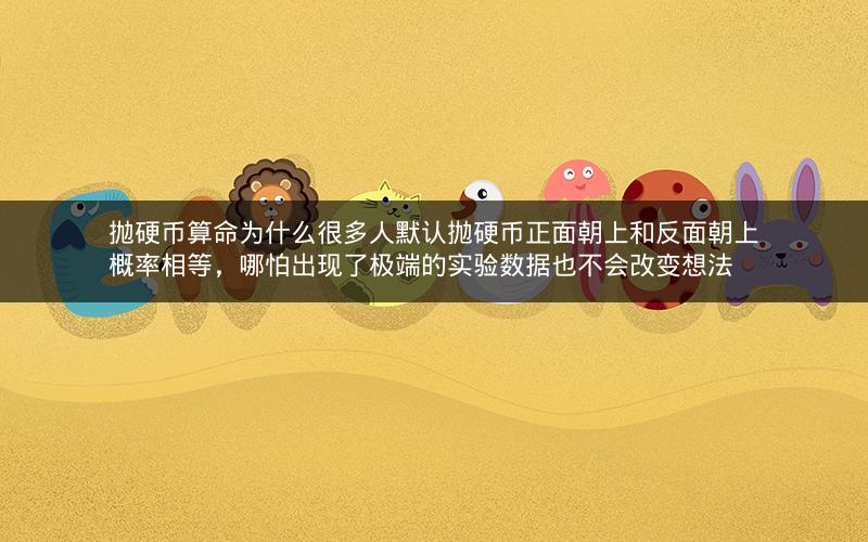 抛硬币算命为什么很多人默认抛硬币正面朝上和反面朝上概率相等，哪怕出现了极端的实验数据也不会改变想法
