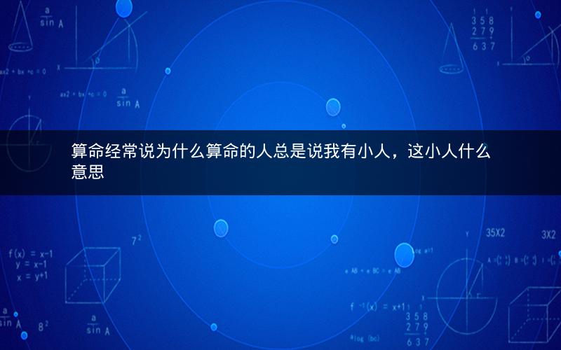 算命经常说为什么算命的人总是说我有小人，这小人什么意思