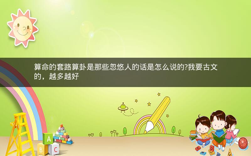 算命的套路算卦是那些忽悠人的话是怎么说的?我要古文的，越多越好