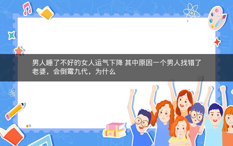 男人睡了不好的女人运气下降 其中原因一个男人找错了老婆，会倒霉九代，为什么